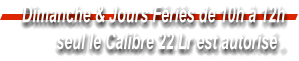 Dimanche & Jours Fris de 10h  12h  seul le Calibre 22 Lr est autoris .